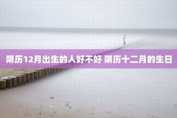 阴历12月出生的人好不好 阴历十二月的生日