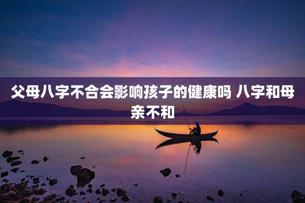 父母八字不合会影响孩子的健康吗 八字和母亲不和