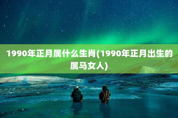 1990年正月属什么生肖(1990年正月出生的属马女人)