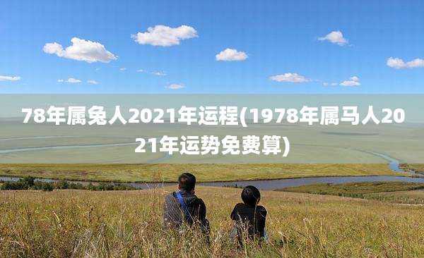 78年属兔人2021年运程(1978年属马人2021年运势免费算)