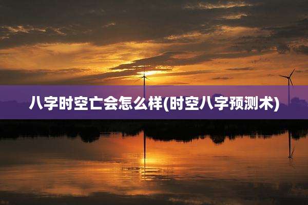 八字时空亡会怎么样(时空八字预测术)