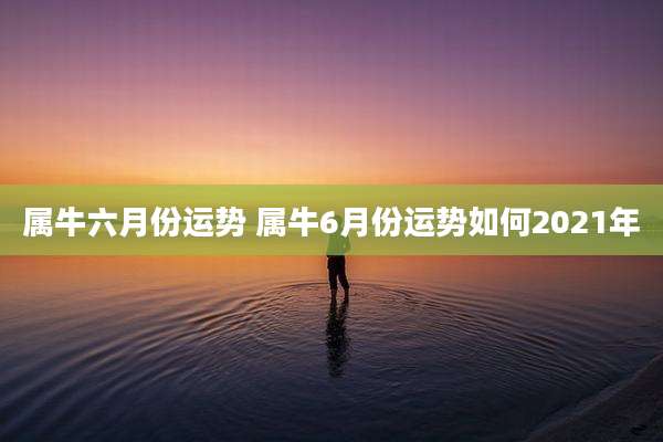 属牛六月份运势 属牛6月份运势如何2021年