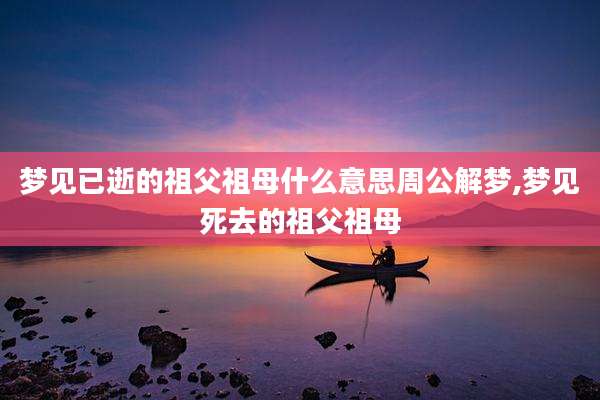 梦见已逝的祖父祖母什么意思周公解梦,梦见死去的祖父祖母