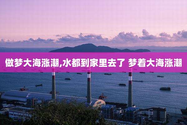 做梦大海涨潮,水都到家里去了 梦着大海涨潮