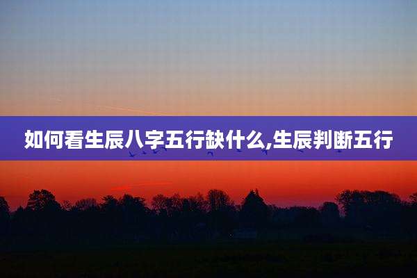 如何看生辰八字五行缺什么,生辰判断五行