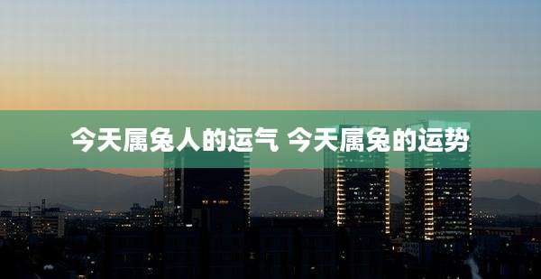 今天属兔人的运气 今天属兔的运势