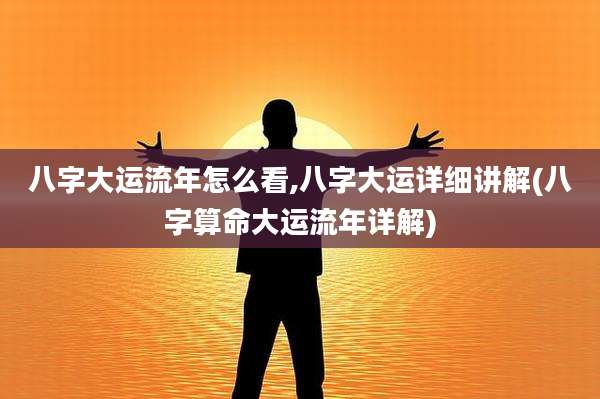 八字大运流年怎么看,八字大运详细讲解(八字算命大运流年详解)