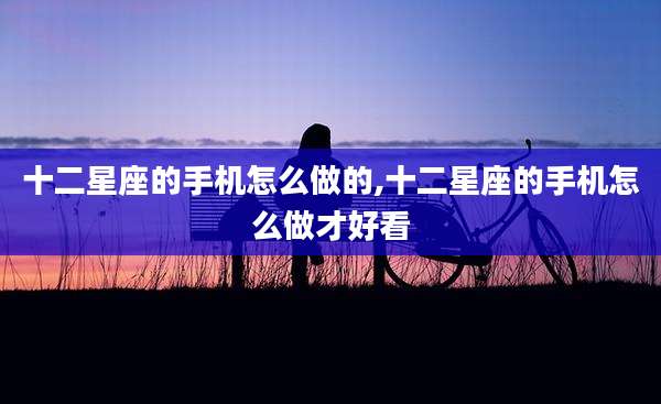 十二星座的手机怎么做的,十二星座的手机怎么做才好看