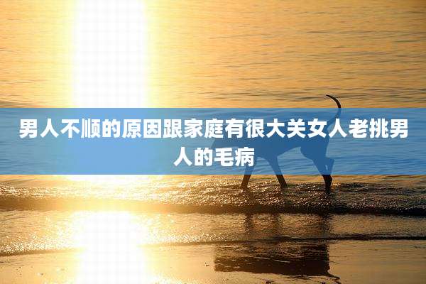 男人不顺的原因跟家庭有很大关女人老挑男人的毛病