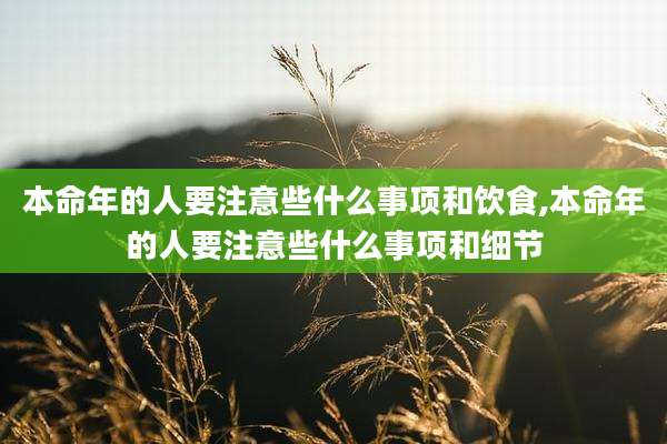 本命年的人要注意些什么事项和饮食,本命年的人要注意些什么事项和细节