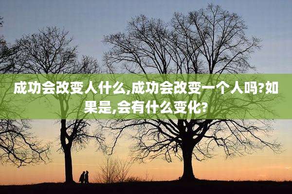 成功会改变人什么,成功会改变一个人吗?如果是,会有什么变化?