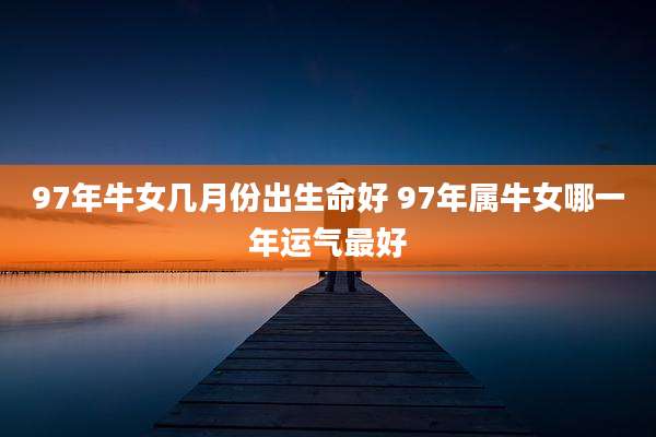 97年牛女几月份出生命好 97年属牛女哪一年运气最好