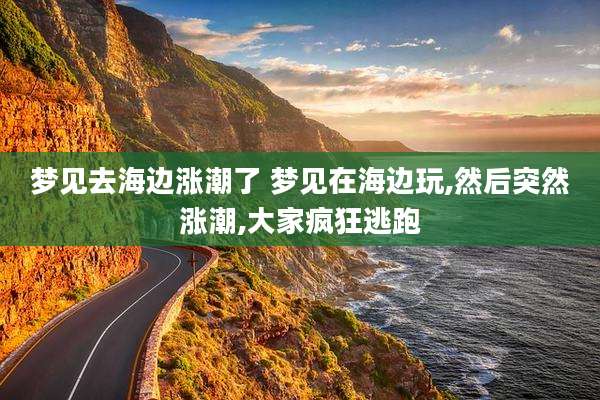 梦见去海边涨潮了 梦见在海边玩,然后突然涨潮,大家疯狂逃跑