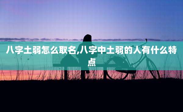 八字土弱怎么取名,八字中土弱的人有什么特点
