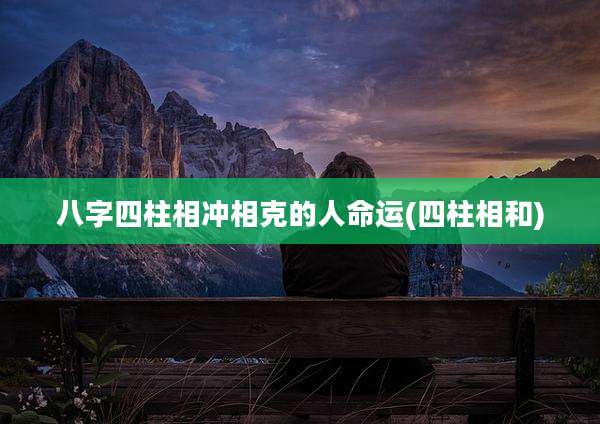 八字四柱相冲相克的人命运(四柱相和)