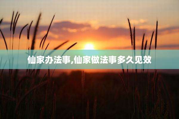 仙家办法事,仙家做法事多久见效