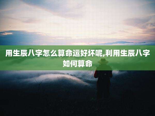 用生辰八字怎么算命运好坏呢,利用生辰八字如何算命