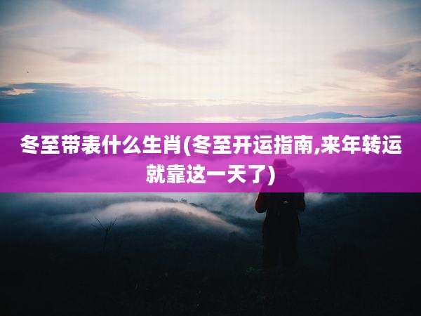 冬至带表什么生肖(冬至开运指南,来年转运就靠这一天了)