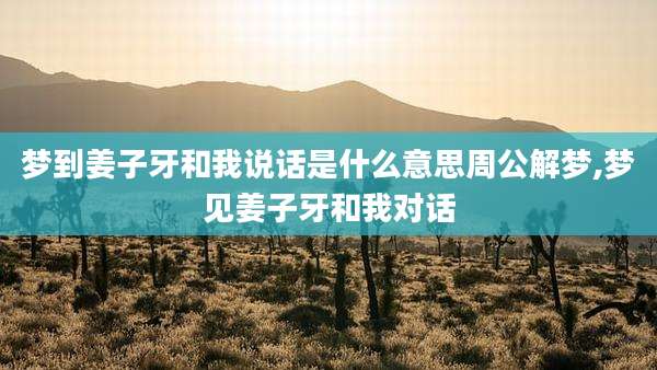 梦到姜子牙和我说话是什么意思周公解梦,梦见姜子牙和我对话