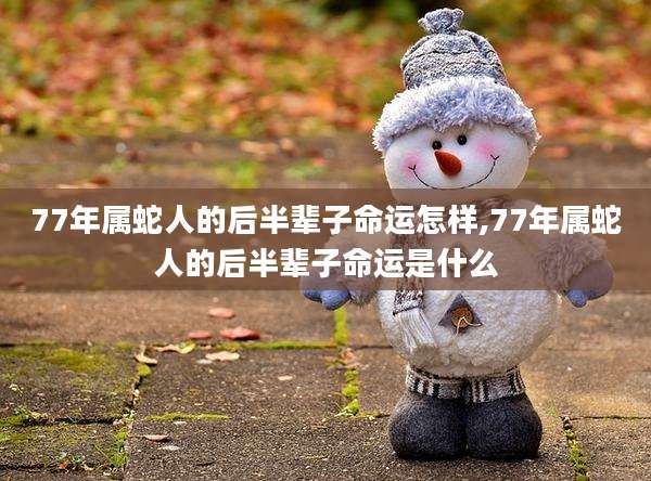 77年属蛇人的后半辈子命运怎样,77年属蛇人的后半辈子命运是什么