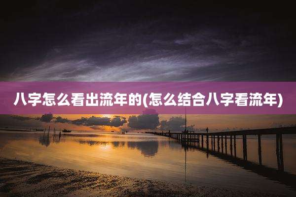 八字怎么看出流年的(怎么结合八字看流年)