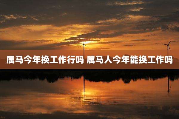 属马今年换工作行吗 属马人今年能换工作吗