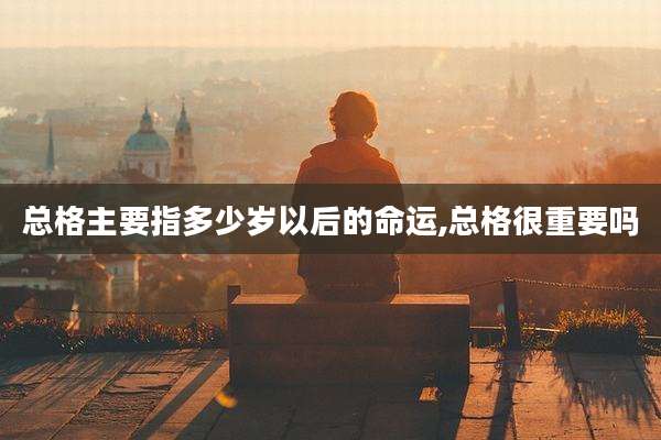 总格主要指多少岁以后的命运,总格很重要吗