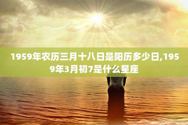 1959年农历三月十八日是阳历多少日,1959年3月初7是什么星座
