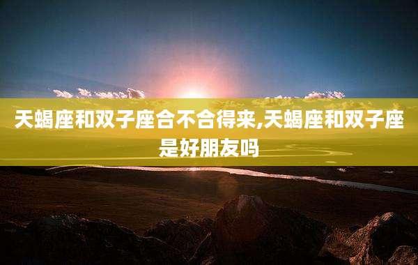 天蝎座和双子座合不合得来,天蝎座和双子座是好朋友吗