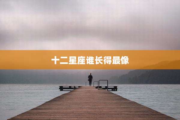 十二星座谁长得最像