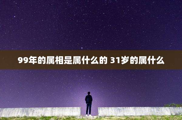 99年的属相是属什么的 31岁的属什么