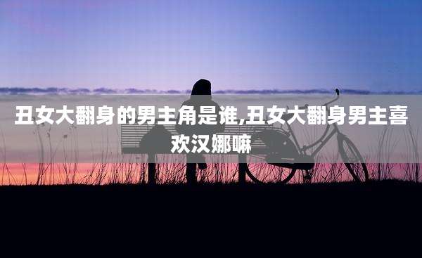 丑女大翻身的男主角是谁,丑女大翻身男主喜欢汉娜嘛