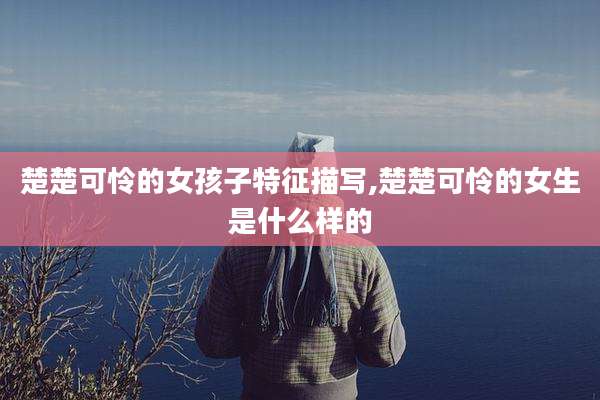 楚楚可怜的女孩子特征描写,楚楚可怜的女生是什么样的