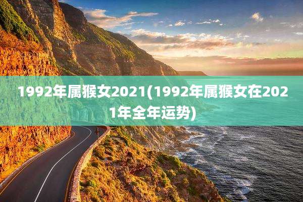 1992年属猴女2021(1992年属猴女在2021年全年运势)