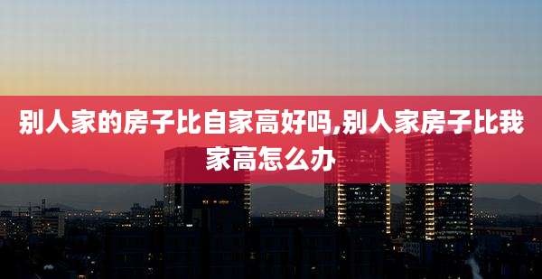 别人家的房子比自家高好吗,别人家房子比我家高怎么办