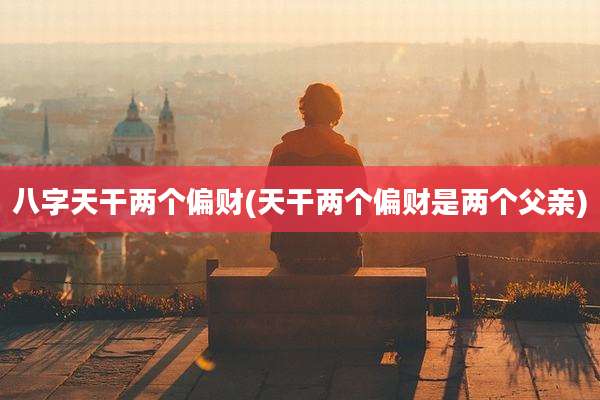 八字天干两个偏财(天干两个偏财是两个父亲)