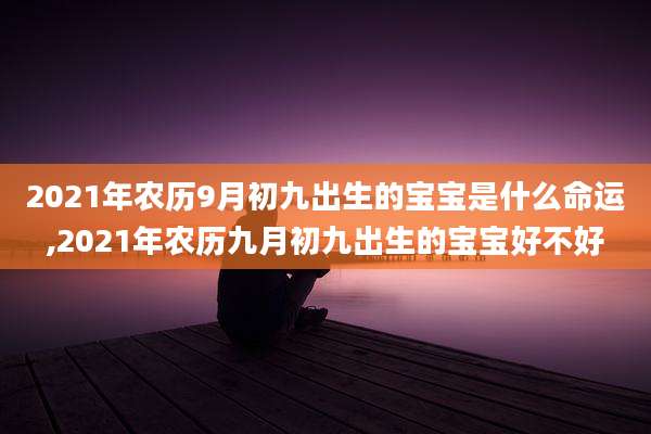 2021年农历9月初九出生的宝宝是什么命运,2021年农历九月初九出生的宝宝好不好