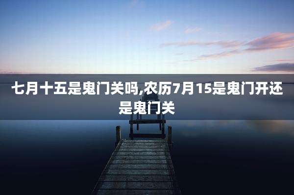 七月十五是鬼门关吗,农历7月15是鬼门开还是鬼门关
