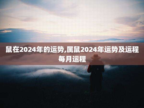 鼠在2024年的运势,属鼠2024年运势及运程每月运程
