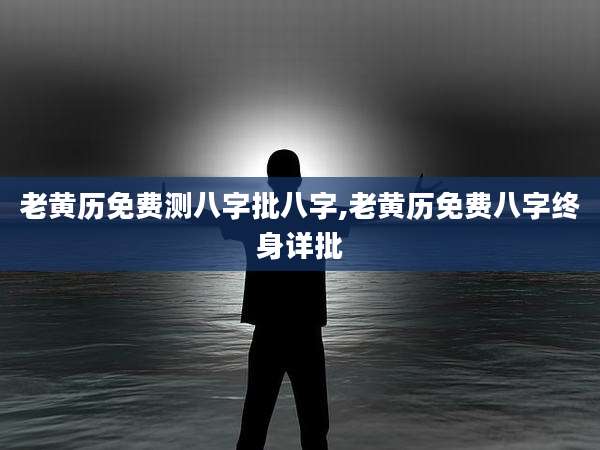 老黄历免费测八字批八字,老黄历免费八字终身详批