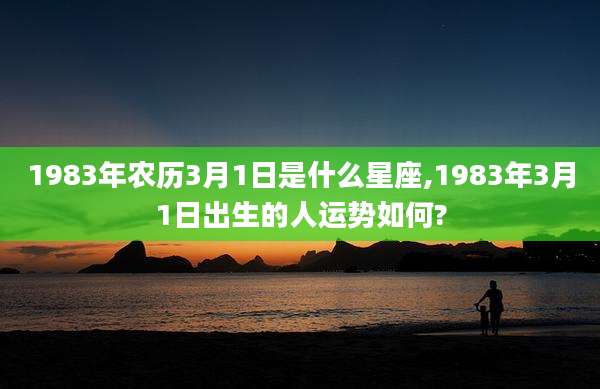 1983年农历3月1日是什么星座,1983年3月1日出生的人运势如何?