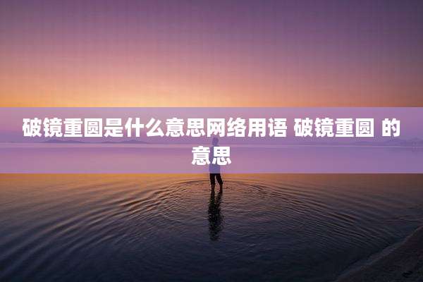 破镜重圆是什么意思网络用语 破镜重圆 的意思