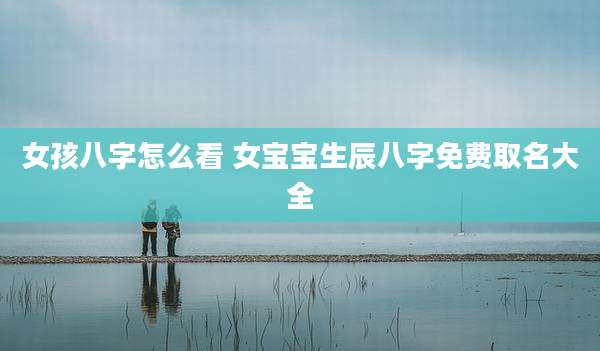 女孩八字怎么看 女宝宝生辰八字免费取名大全