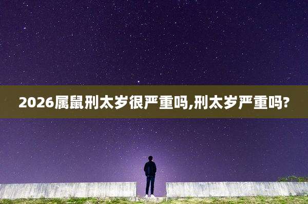 2026属鼠刑太岁很严重吗,刑太岁严重吗?