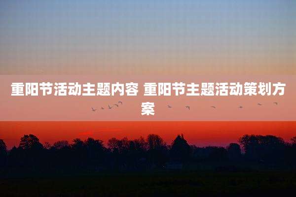 重阳节活动主题内容 重阳节主题活动策划方案