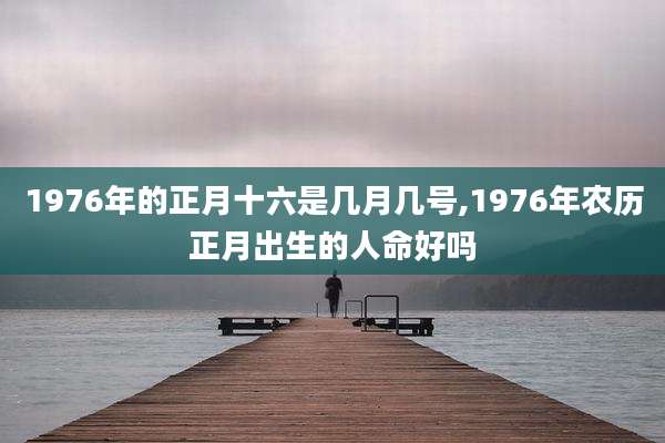1976年的正月十六是几月几号,1976年农历正月出生的人命好吗