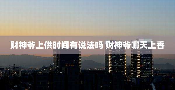 财神爷上供时间有说法吗 财神爷哪天上香