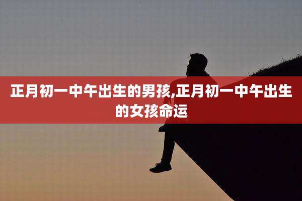 正月初一中午出生的男孩,正月初一中午出生的女孩命运