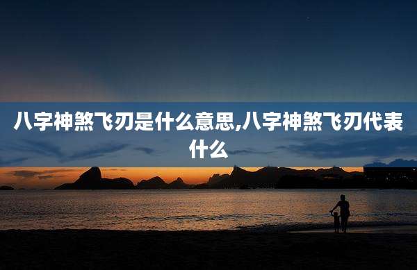 八字神煞飞刃是什么意思,八字神煞飞刃代表什么