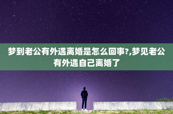 梦到老公有外遇离婚是怎么回事?,梦见老公有外遇自己离婚了